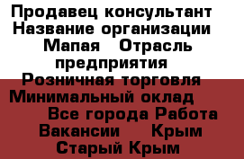 Продавец-консультант › Название организации ­ Мапая › Отрасль предприятия ­ Розничная торговля › Минимальный оклад ­ 24 000 - Все города Работа » Вакансии   . Крым,Старый Крым